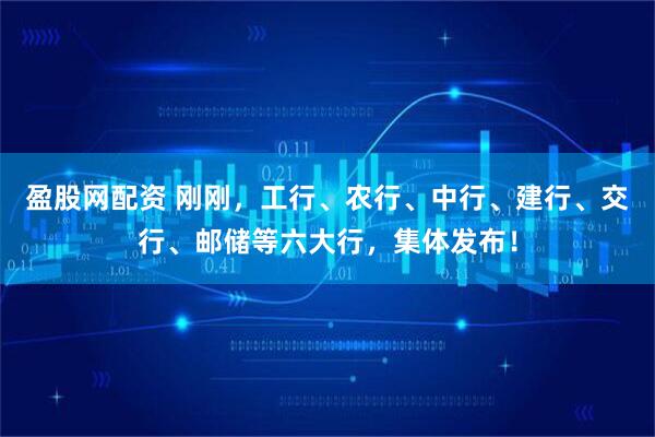 盈股网配资 刚刚，工行、农行、中行、建行、交行、邮储等六大行，集体发布！