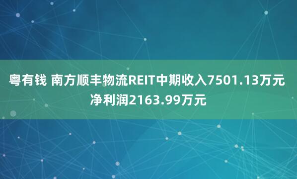 粤有钱 南方顺丰物流REIT中期收入7501.13万元 净利润2163.99万元