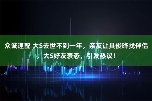 众诚速配 大S去世不到一年，亲友让具俊晔找伴侣，大S好友表态，引发热议！