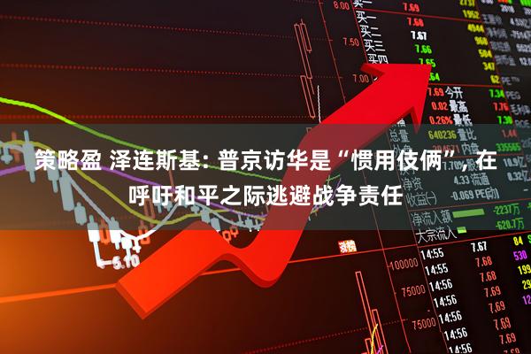 策略盈 泽连斯基: 普京访华是“惯用伎俩”, 在呼吁和平之际逃避战争责任