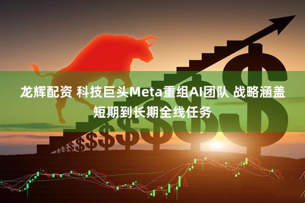 龙辉配资 科技巨头Meta重组AI团队 战略涵盖短期到长期全线任务