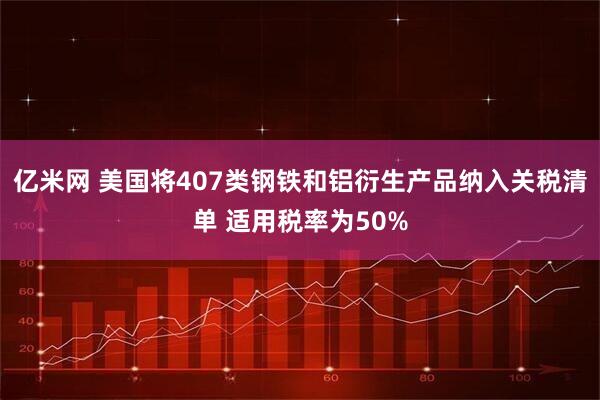 亿米网 美国将407类钢铁和铝衍生产品纳入关税清单 适用税率为50%