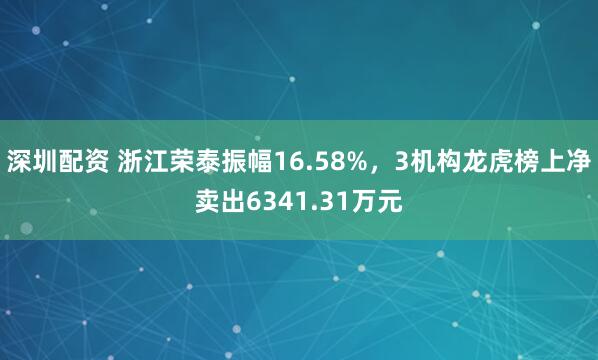 深圳配资 浙江荣泰振幅16.58%，3机构龙虎榜上净卖出6341.31万元