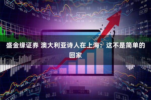 盛金缘证券 澳大利亚诗人在上海：这不是简单的回家