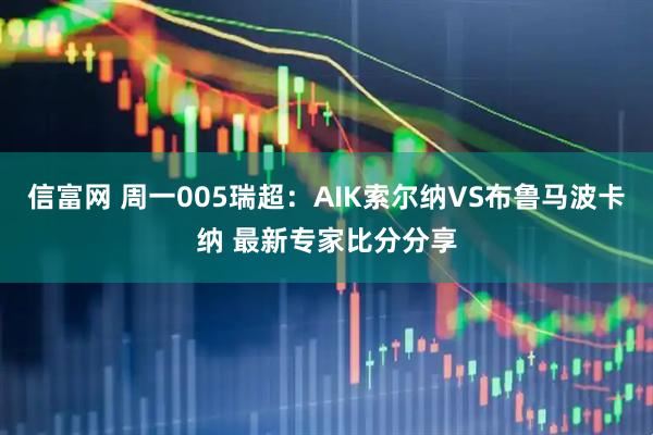 信富网 周一005瑞超：AIK索尔纳VS布鲁马波卡纳 最新专家比分分享