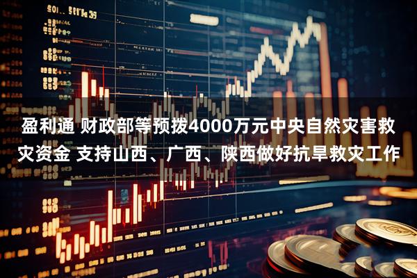 盈利通 财政部等预拨4000万元中央自然灾害救灾资金 支持山西、广西、陕西做好抗旱救灾工作