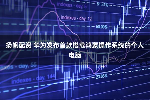 扬帆配资 华为发布首款搭载鸿蒙操作系统的个人电脑