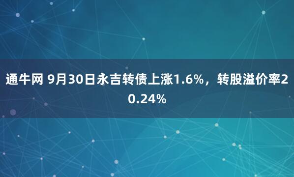 通牛网 9月30日永吉转债上涨1.6%，转股溢价率20.24%