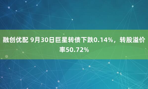 融创优配 9月30日巨星转债下跌0.14%，转股溢价率50.72%