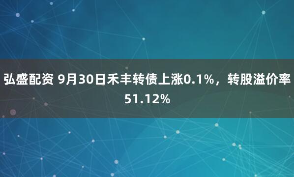 弘盛配资 9月30日禾丰转债上涨0.1%，转股溢价率51.12%