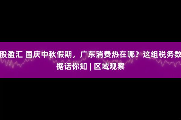股盈汇 国庆中秋假期，广东消费热在哪？这组税务数据话你知 | 区域观察