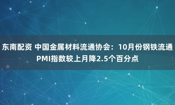 东南配资 中国金属材料流通协会：10月份钢铁流通PMI指数较上月降2.5个百分点