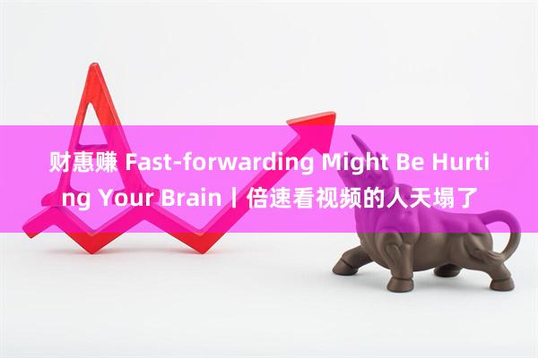 财惠赚 Fast-forwarding Might Be Hurting Your Brain丨倍速看视频的人天塌了
