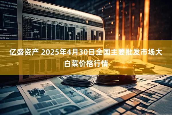 亿盛资产 2025年4月30日全国主要批发市场大白菜价格行情