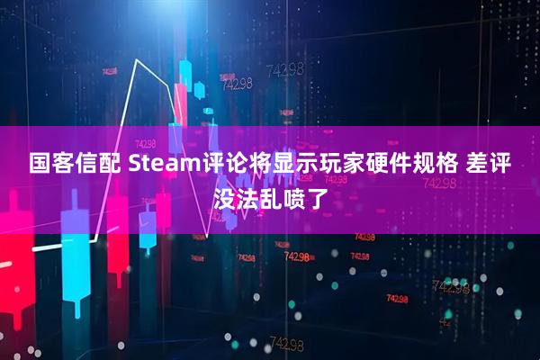 国客信配 Steam评论将显示玩家硬件规格 差评没法乱喷了