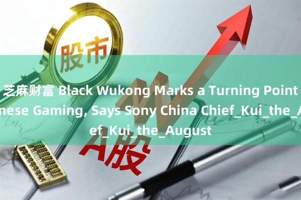 芝麻财富 Black Wukong Marks a Turning Point in Chinese Gaming, Says Sony China Chief_Kui_the_August