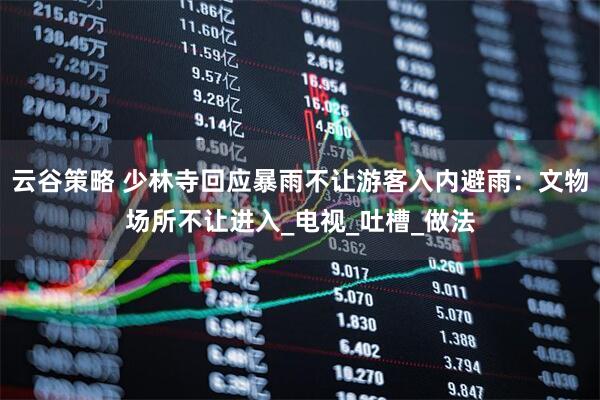 云谷策略 少林寺回应暴雨不让游客入内避雨：文物场所不让进入_电视_吐槽_做法
